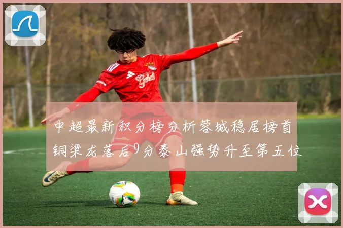 中超最新积分榜分析蓉城稳居榜首铜梁龙落后9分泰山强势升至第五位津门虎积分清零