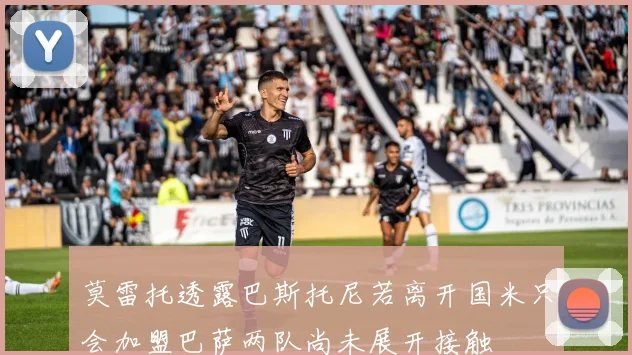莫雷托透露巴斯托尼若离开国米只会加盟巴萨两队尚未展开接触