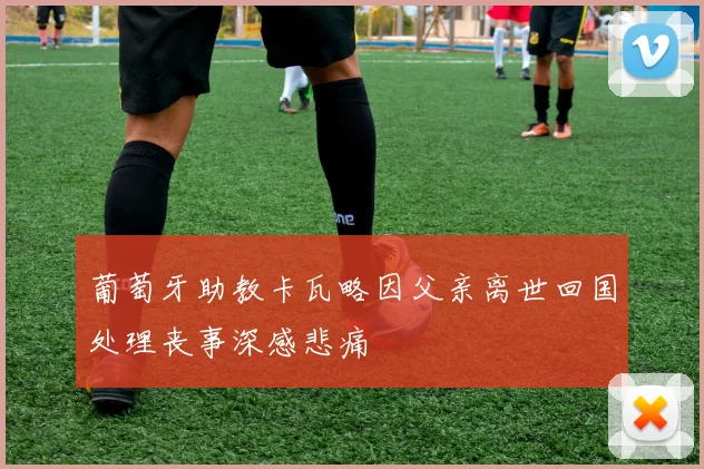 葡萄牙助教卡瓦略因父亲离世回国处理丧事深感悲痛
