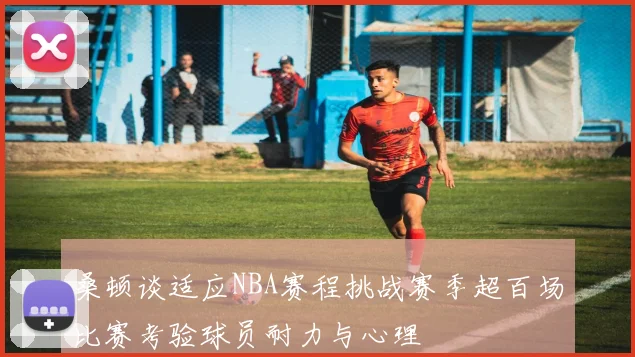 桑顿谈适应NBA赛程挑战赛季超百场比赛考验球员耐力与心理