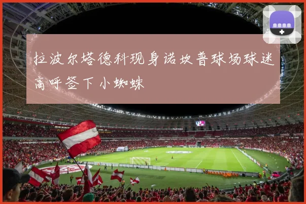 拉波尔塔德科现身诺坎普球场球迷高呼签下小蜘蛛