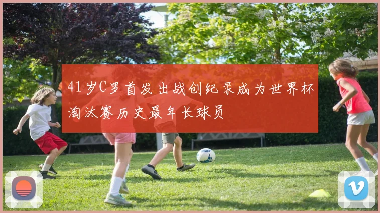 41岁C罗首发出战创纪录成为世界杯淘汰赛历史最年长球员
