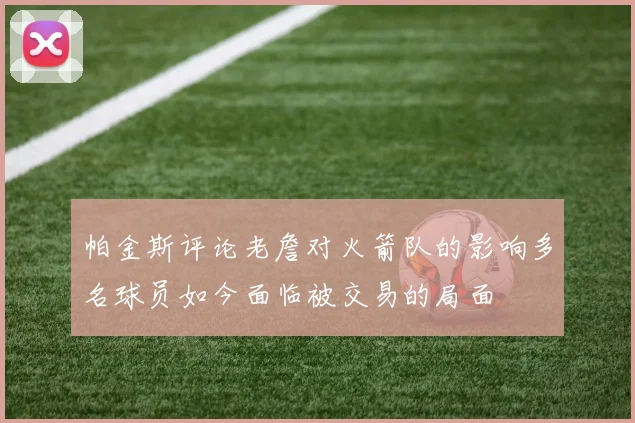 帕金斯评论老詹对火箭队的影响多名球员如今面临被交易的局面