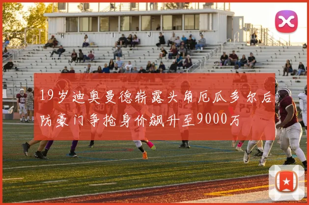 19岁迪奥曼德崭露头角厄瓜多尔后防豪门争抢身价飙升至9000万