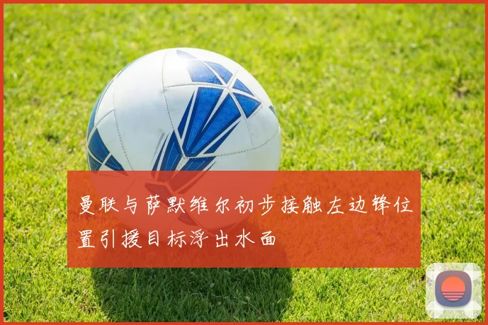 曼联与萨默维尔初步接触左边锋位置引援目标浮出水面