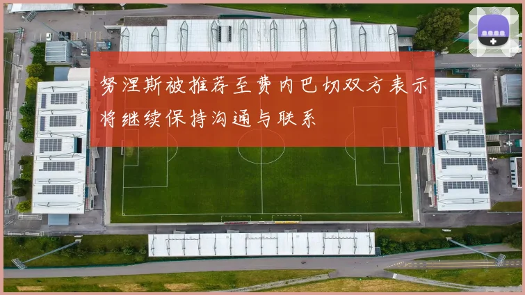 努涅斯被推荐至费内巴切双方表示将继续保持沟通与联系