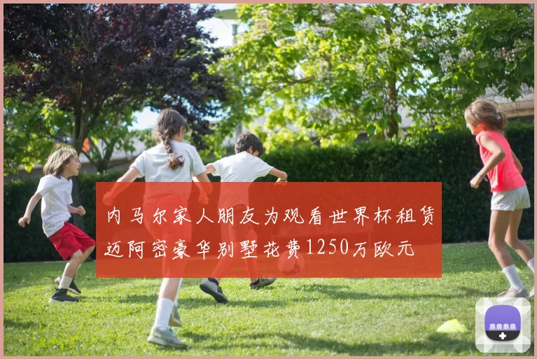 内马尔家人朋友为观看世界杯租赁迈阿密豪华别墅花费1250万欧元