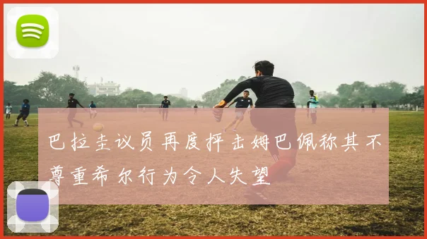 巴拉圭议员再度抨击姆巴佩称其不尊重希尔行为令人失望