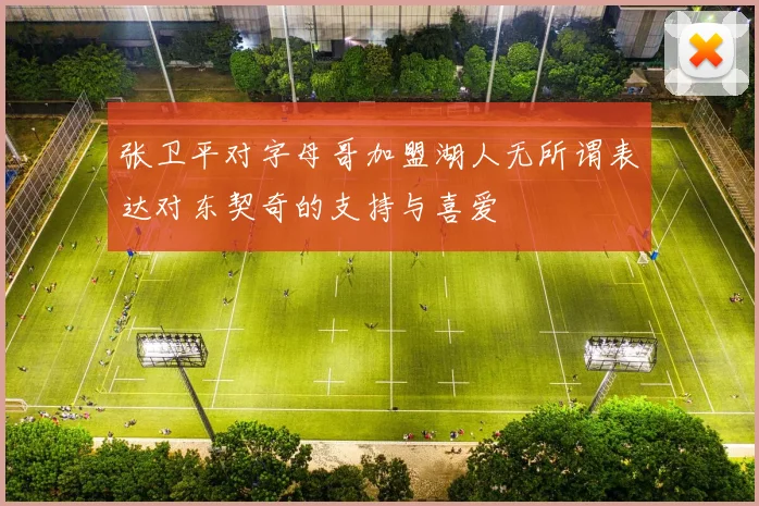 张卫平对字母哥加盟湖人无所谓表达对东契奇的支持与喜爱