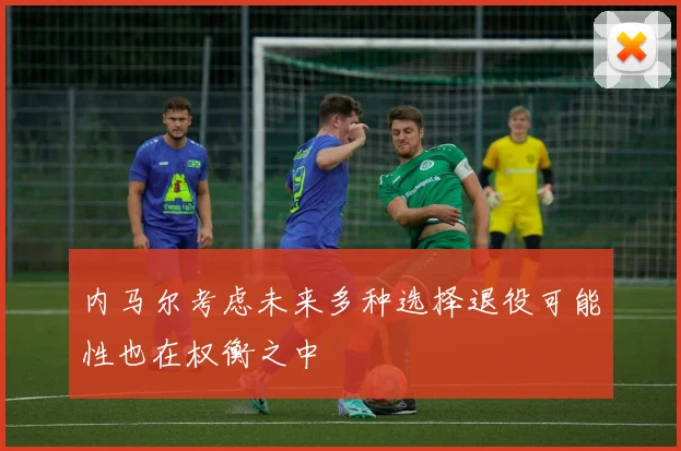 内马尔考虑未来多种选择退役可能性也在权衡之中