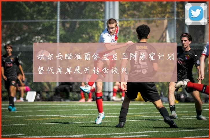 切尔西瞄准葡体左后卫阿劳霍计划替代库库展开转会谈判